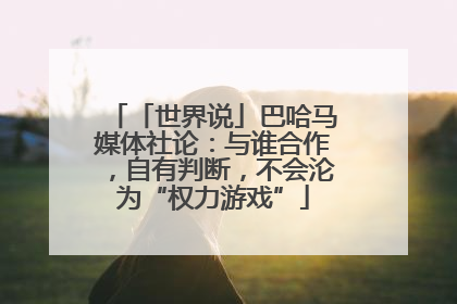 「世界说」巴哈马媒体社论：与谁合作，自有判断，不会沦为“权力游戏”