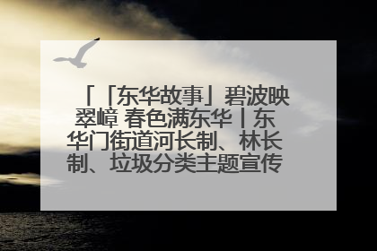 「东华故事」碧波映翠嶂 春色满东华丨东华门街道河长制、林长制、垃圾分类主题宣传如火如荼中