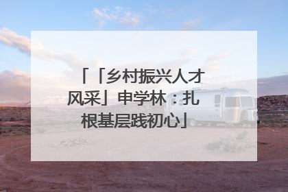「乡村振兴人才风采」申学林：扎根基层践初心