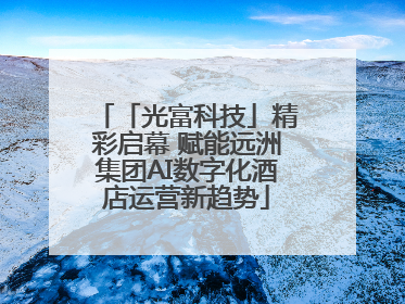 「光富科技」精彩启幕 赋能远洲集团AI数字化酒店运营新趋势