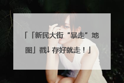 「新民大街“暴走”地图」戳↓ 存好就走！