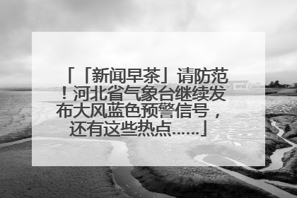 「新闻早茶」请防范！河北省气象台继续发布大风蓝色预警信号，还有这些热点……