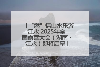 “燃”情山水乐游江永 2025年全国露营大会（湖南・江永）即将启幕