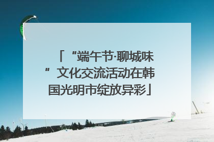 “端午节·聊城味”文化交流活动在韩国光明市绽放异彩