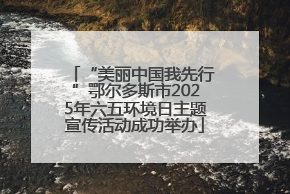 “美丽中国我先行”鄂尔多斯市2025年六五环境日主题宣传活动成功举办