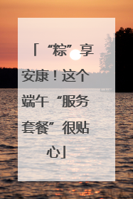 “粽”享安康！这个端午“服务套餐”很贴心