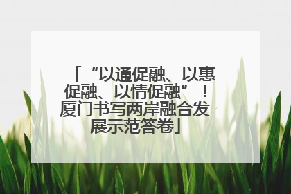 “以通促融、以惠促融、以情促融”！厦门书写两岸融合发展示范答卷
