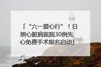 “六一爱心行”！日照心脏病医院30例先心免费手术报名启动