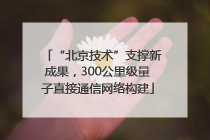 “北京技术”支撑新成果，300公里级量子直接通信网络构建