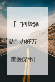 “四级驿站”办好万家医保事