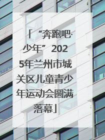 “奔跑吧·少年”2025年兰州市城关区儿童青少年运动会圆满落幕