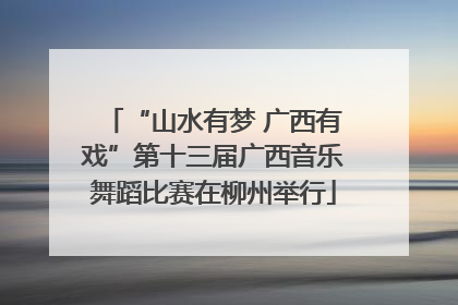 “山水有梦 广西有戏”第十三届广西音乐舞蹈比赛在柳州举行