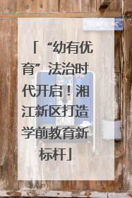 “幼有优育”法治时代开启！湘江新区打造学前教育新标杆