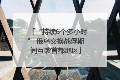 “持续6个多小时” 俄乌交换战俘期间互袭首都地区