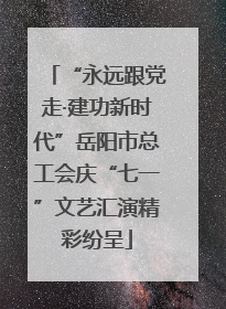 “永远跟党走·建功新时代”岳阳市总工会庆“七一”文艺汇演精彩纷呈