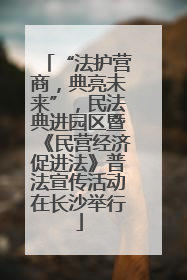 “法护营商，典亮未来”，民法典进园区暨《民营经济促进法》普法宣传活动在长沙举行