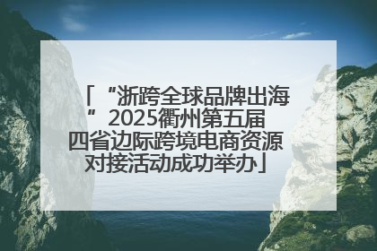“浙跨全球品牌出海”2025衢州第五届四省边际跨境电商资源对接活动成功举办