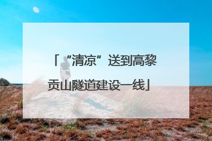 “清凉”送到高黎贡山隧道建设一线