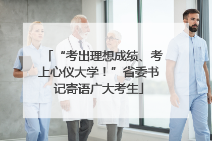 “考出理想成绩、考上心仪大学！”省委书记寄语广大考生