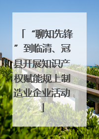 “聊知先锋”到临清、冠县开展知识产权赋能规上制造业企业活动