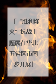 “胜利烽火”抗战主题展在华北五省区市同步开展