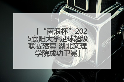 “茵浪杯”2025襄阳大学足球超级联赛落幕 湖北文理学院成功卫冕