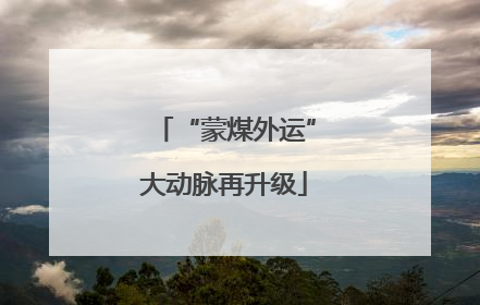 “蒙煤外运”大动脉再升级