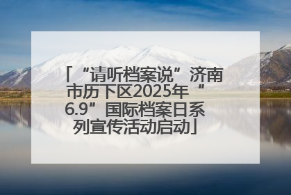 “请听档案说”济南市历下区2025年“6.9”国际档案日系列宣传活动启动