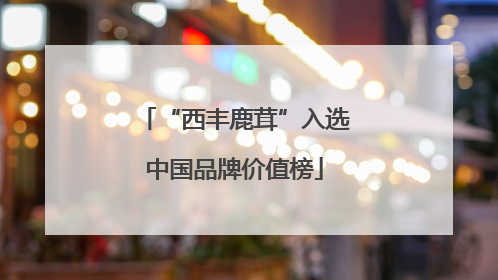 “西丰鹿茸”入选中国品牌价值榜