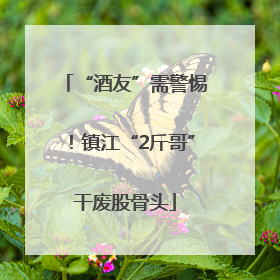 “酒友”需警惕！镇江“2斤哥”干废股骨头