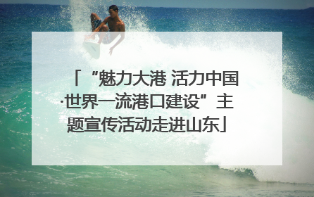 “魅力大港 活力中国·世界一流港口建设”主题宣传活动走进山东