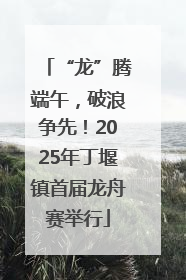 “龙”腾端午，破浪争先！2025年丁堰镇首届龙舟赛举行