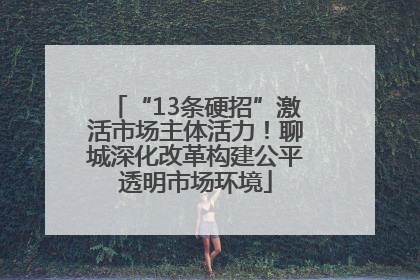 “13条硬招”激活市场主体活力！聊城深化改革构建公平透明市场环境
