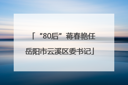 “80后”蒋春艳任岳阳市云溪区委书记