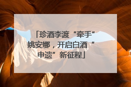 珍酒李渡“牵手”姚安娜，开启白酒“申遗”新征程
