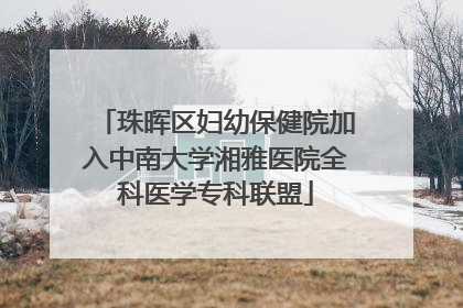 珠晖区妇幼保健院加入中南大学湘雅医院全科医学专科联盟