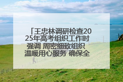王忠林调研检查2025年高考组织工作时强调 周密细致组织 温暖用心服务 确保全省高考安全有序顺利