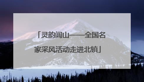 灵韵闾山——全国名家采风活动走进北镇
