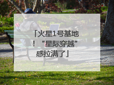 火星1号基地！“星际穿越”感拉满了