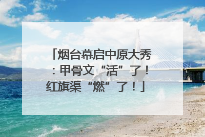 烟台幕启中原大秀：甲骨文“活”了！红旗渠“燃”了！