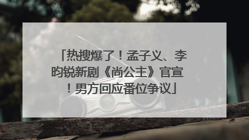 热搜爆了！孟子义、李昀锐新剧《尚公主》官宣！男方回应番位争议