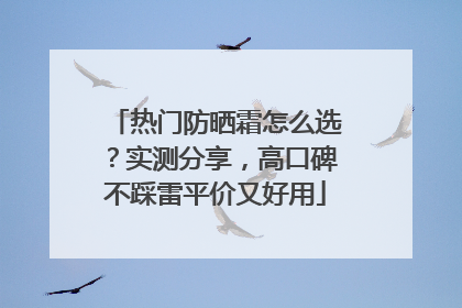 热门防晒霜怎么选？实测分享，高口碑不踩雷平价又好用