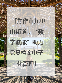 焦作市九里山街道：“数字赋能”助力党员档案电子化管理