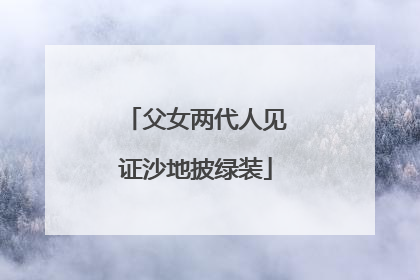 父女两代人见证沙地披绿装