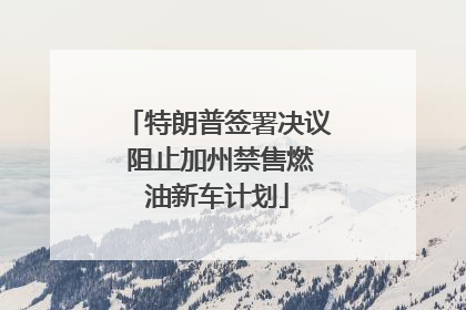 特朗普签署决议 阻止加州禁售燃油新车计划