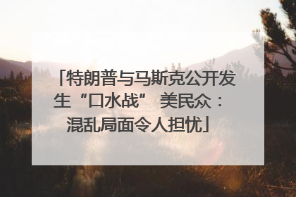 特朗普与马斯克公开发生“口水战” 美民众：混乱局面令人担忧