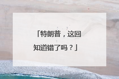特朗普，这回知道错了吗？