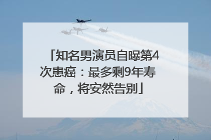 知名男演员自曝第4次患癌：最多剩9年寿命，将安然告别
