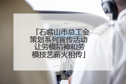 石嘴山市总工会策划系列宣传活动 让劳模精神和劳模技艺薪火相传