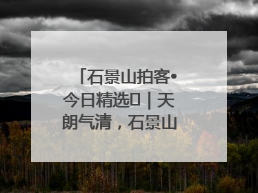 石景山拍客•今日精选⑯｜天朗气清，石景山开启4K模式